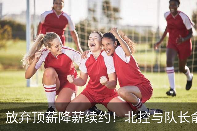 放弃顶薪降薪续约！北控与队长俞长栋续约