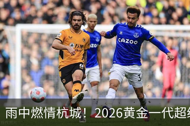 雨中燃情杭城！2026黄金一代超级联赛杭州站开赛
